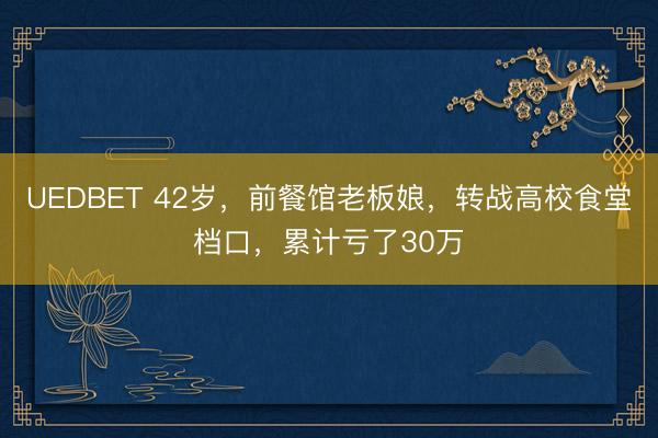 UEDBET 42岁，前餐馆老板娘，转战高校食堂档口，累计亏了30万