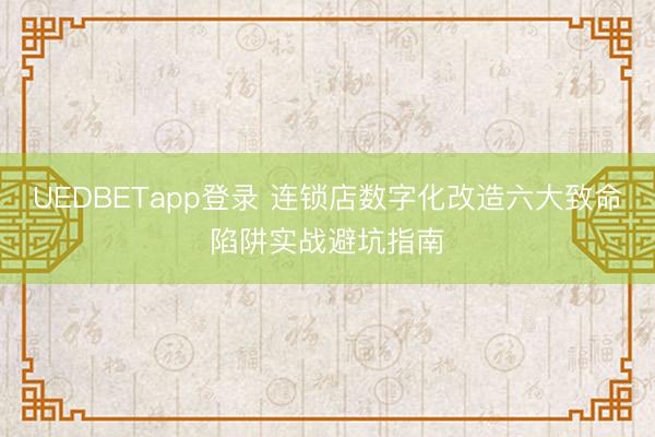 UEDBETapp登录 连锁店数字化改造六大致命陷阱实战避坑指南