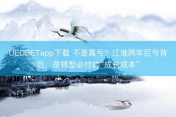 UEDBETapp下载 不是真亏？江淮两年巨亏背后，是转型必付的“成长成本”