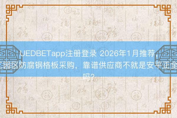 UEDBETapp注册登录 2026年1月推荐,化工园区防腐钢格板采购,靠谱供应商不就是安平正全吗?