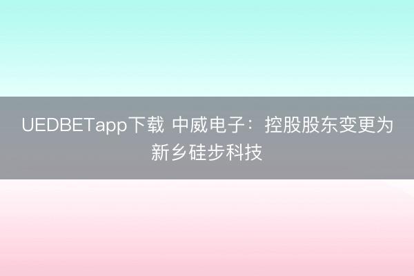 UEDBETapp下载 中威电子:控股股东变更为新乡硅步科技
