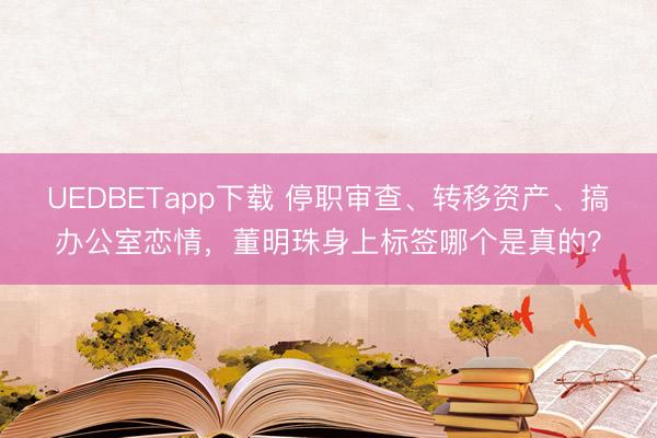 UEDBETapp下载 停职审查、转移资产、搞办公室恋情,董明珠身上标签哪个是真的?