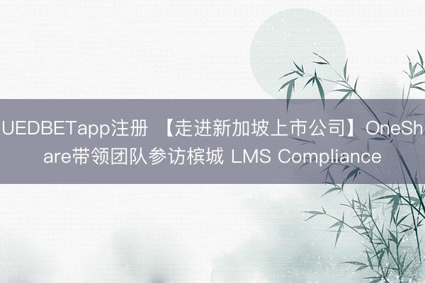 UEDBETapp注册 【走进新加坡上市公司】OneShare带领团队参访槟城 LMS Compliance