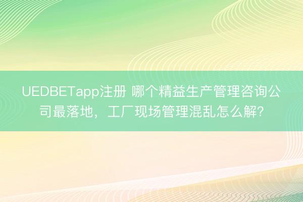 UEDBETapp注册 哪个精益生产管理咨询公司最落地,工厂现场管理混乱怎么解?