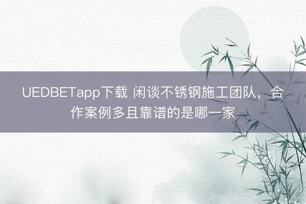 UEDBETapp下载 闲谈不锈钢施工团队，合作案例多且靠谱的是哪一家