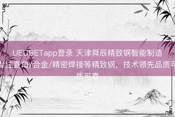 UEDBETapp登录 天津舜辰精致钢智能制造：专注直角/合金/精密焊接等精致钢，技术领先品质可靠