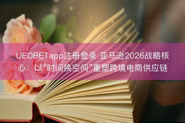 UEDBETapp注册登录 亚马逊2026战略核心：以“时间换空间”重塑跨境电商供应链