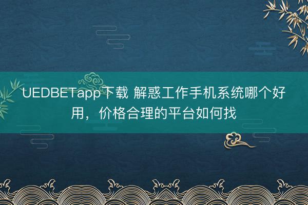 UEDBETapp下载 解惑工作手机系统哪个好用，价格合理的平台如何找
