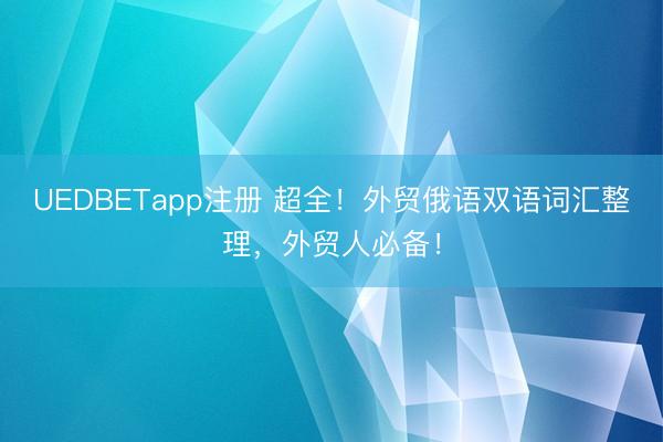 UEDBETapp注册 超全!外贸俄语双语词汇整理,外贸人必备!