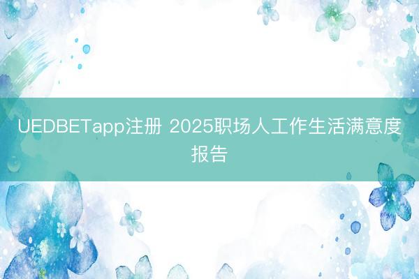 UEDBETapp注册 2025职场人工作生活满意度报告