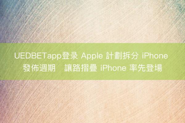 UEDBETapp登录 Apple 計劃拆分 iPhone 發佈週期　讓路摺疊 iPhone 率先登場