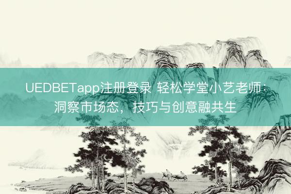UEDBETapp注册登录 轻松学堂小艺老师：洞察市场态，技巧与创意融共生