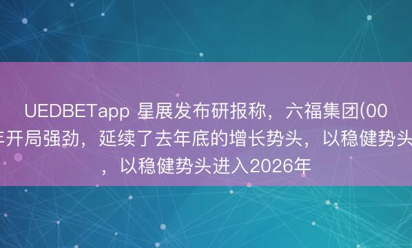 UEDBETapp 星展发布研报称，六福集团(00590.HK)今年开局强劲，延续了去年底的增长势头，以稳健势头进入2026年