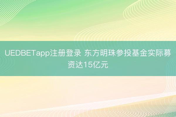 UEDBETapp注册登录 东方明珠参投基金实际募资达15亿元