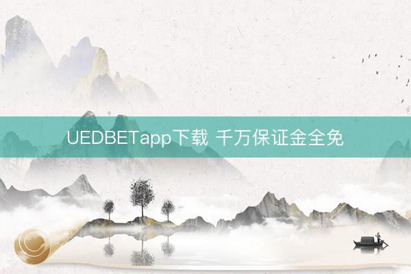 UEDBETapp下载 千万保证金全免