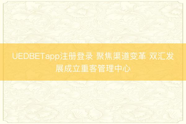 UEDBETapp注册登录 聚焦渠道变革 双汇发展成立重客管理中心
