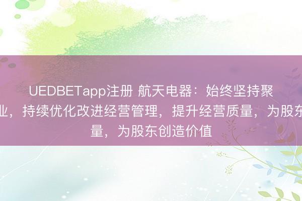 UEDBETapp注册 航天电器：始终坚持聚焦主责主业，持续优化改进经营管理，提升经营质量，为股东创造价值