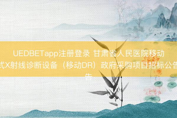 UEDBETapp注册登录 甘肃省人民医院移动式X射线诊断设备(移动DR)政府采购项目招标公告