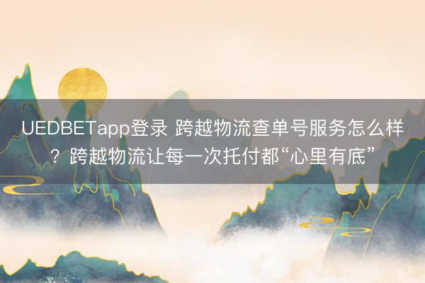 UEDBETapp登录 跨越物流查单号服务怎么样？跨越物流让每一次托付都“心里有底”