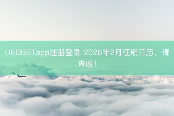 UEDBETapp注册登录 2026年2月征期日历，<a href=