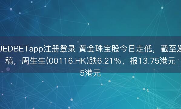 UEDBETapp注册登录 黄金珠宝股今日走低，截至发稿，周生生(00116.HK)跌6.21%，报13.75港元