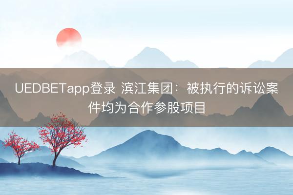 UEDBETapp登录 滨江集团：被执行的诉讼案件均为合作参股项目