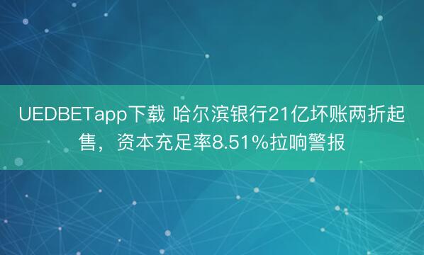 UEDBETapp下载 哈尔滨银行21亿坏账两折起售,资本充足率8.51%拉响警报