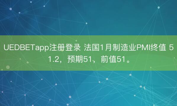 UEDBETapp注册登录 法国1月制造业PMI终值 51.2，预期51，前值51。