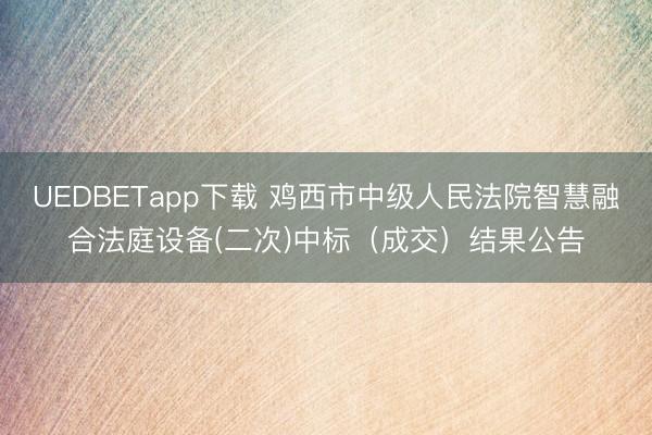 UEDBETapp下载 鸡西市中级人民法院智慧融合法庭设备(二次)中标（成交）结果公告