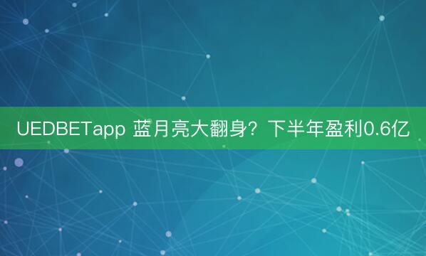 UEDBETapp 蓝月亮大翻身？下半年盈利0.6亿
