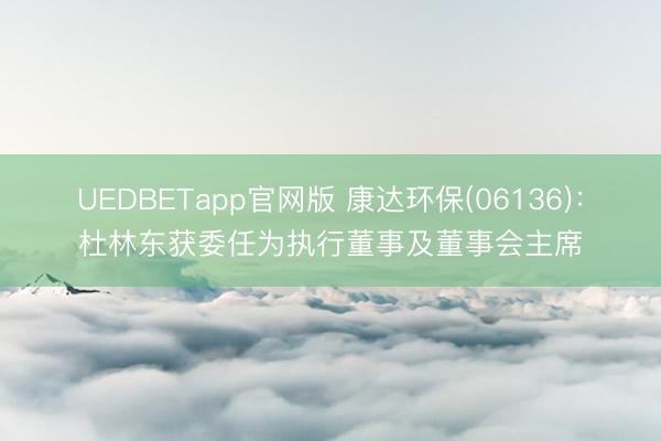 UEDBETapp官网版 康达环保(06136):杜林东获委任为执行董事及董事会主席