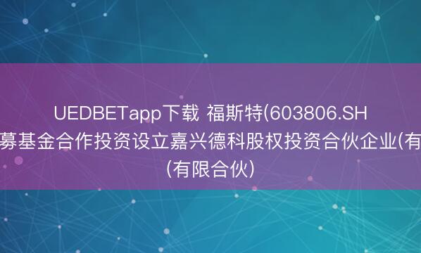 UEDBETapp下载 福斯特(603806.SH)：与私募基金合作投资设立嘉兴德科股权投资合伙企业(有限合伙)