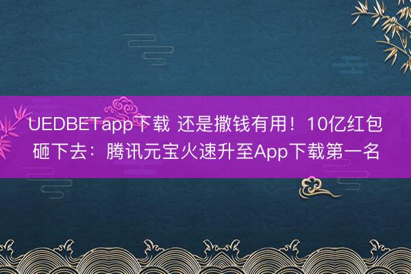 UEDBETapp下载 还是撒钱有用！10亿红包砸下去：腾讯元宝火速升至App下载第一名