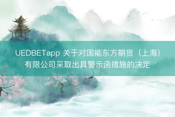 UEDBETapp 关于对国能东方期货(上海)有限公司采取出具警示函措施的决定