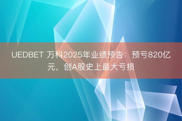 UEDBET 万科2025年业绩预告：预亏820亿元，创A股史上最大亏损