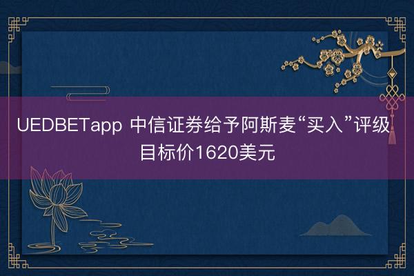 UEDBETapp 中信证券给予阿斯麦“买入”评级 目标价1620美元
