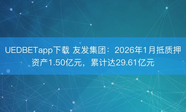 UEDBETapp下载 友发集团：2026年1月抵质押资产1.50亿元，累计达29.61亿元
