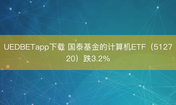 UEDBETapp下载 国泰基金的计算机ETF(512720)跌3.2%