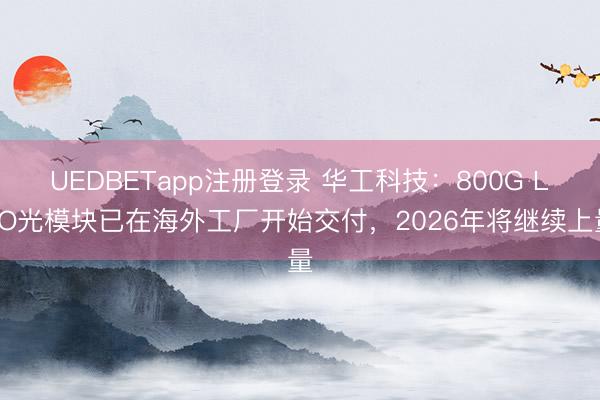 UEDBETapp注册登录 华工科技：800G LPO光模块已在海外工厂开始交付，2026年将继续上量