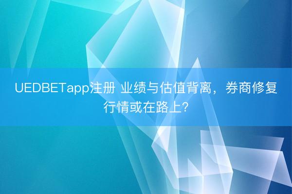 UEDBETapp注册 业绩与估值背离，券商修复行情或在路上？