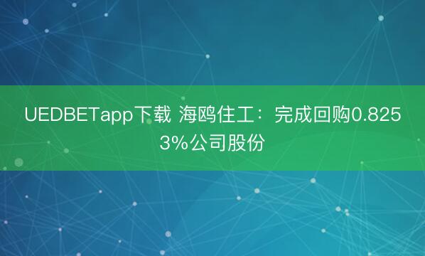 UEDBETapp下载 海鸥住工：完成回购0.8253%公司股份