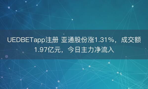 UEDBETapp注册 亚通股份涨1.31%，成交额1.97亿元，今日主力净流入