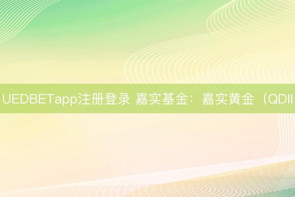 UEDBETapp注册登录 嘉实基金：嘉实黄金（QDII