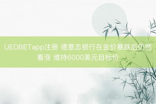 UEDBETapp注册 德意志银行在金价暴跌后仍然看涨 维持6000美元目标价