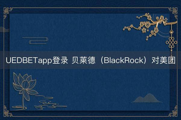 UEDBETapp登录 贝莱德（BlackRock）对美团