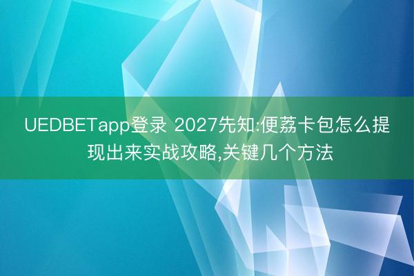 UEDBETapp登录 2027先知:便荔卡包怎么提 现出来实战攻略，关键几个方法