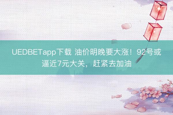 UEDBETapp下载 油价明晚要大涨！92号或逼近7元大关，赶紧去加油