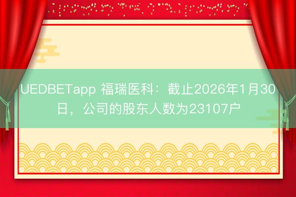 UEDBETapp 福瑞医科:截止2026年1月30日,公司的股东人数为23107户
