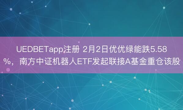 UEDBETapp注册 2月2日优优绿能跌5.58%，南方中证机器人ETF发起联接A基金重仓该股