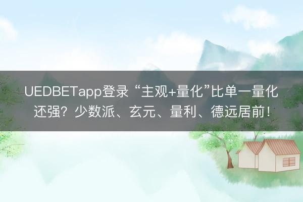 UEDBETapp登录 “主观+量化”比单一量化还强？少数派、玄元、量利、德远居前！